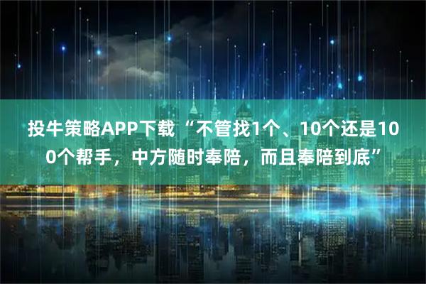 投牛策略APP下载 “不管找1个、10个还是100个帮手,中方随时奉陪,而且奉陪到底”