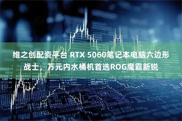 维之创配资平台 RTX 5060笔记本电脑六边形战士，万元内水桶机首选ROG魔霸新锐