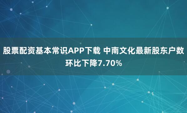 股票配资基本常识APP下载 中南文化最新股东户数环比下降7.70%