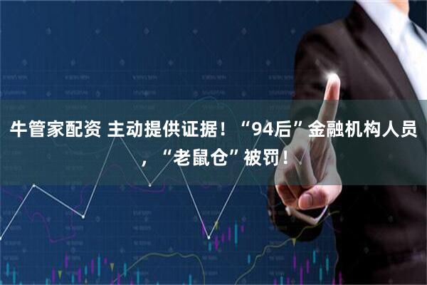 牛管家配资 主动提供证据！“94后”金融机构人员，“老鼠仓”被罚！