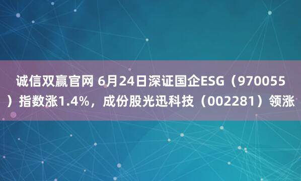 诚信双赢官网 6月24日深证国企ESG（970055）指数涨1.4%，成份股光迅科技（002281）领涨