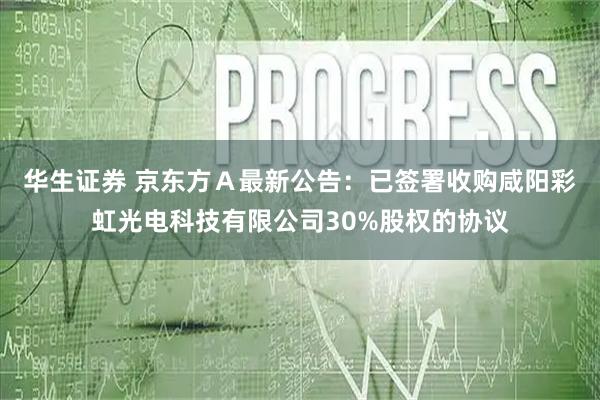 华生证券 京东方Ａ最新公告：已签署收购咸阳彩虹光电科技有限公司30%股权的协议