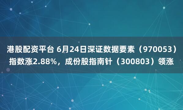 港股配资平台 6月24日深证数据要素（970053）指数涨2.88%，成份股指南针（300803）领涨