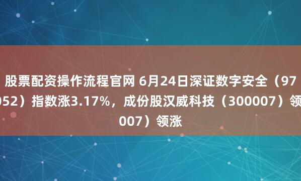 股票配资操作流程官网 6月24日深证数字安全（970052）指数涨3.17%，成份股汉威科技（300007）领涨