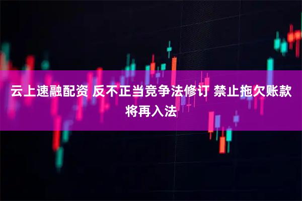 云上速融配资 反不正当竞争法修订 禁止拖欠账款将再入法