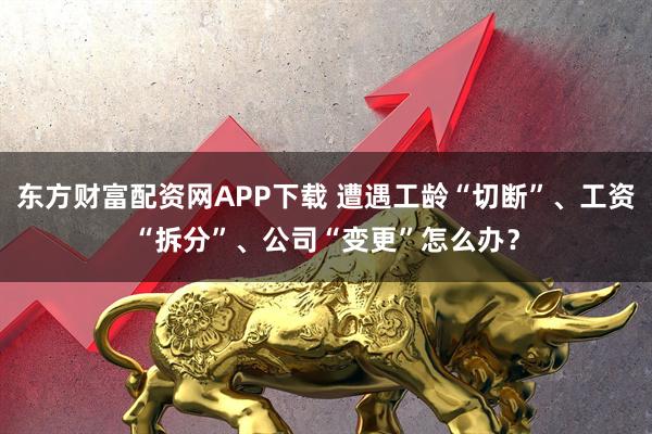 东方财富配资网APP下载 遭遇工龄“切断”、工资“拆分”、公司“变更”怎么办？