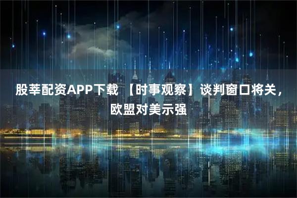 股莘配资APP下载 【时事观察】谈判窗口将关，欧盟对美示强