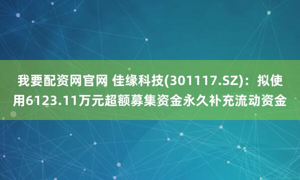 我要配资网官网 佳缘科技(301117.SZ)：拟使用6123.11万元超额募集资金永久补充流动资金