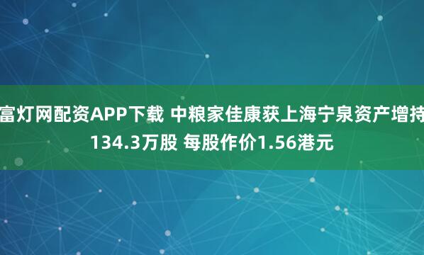 富灯网配资APP下载 中粮家佳康获上海宁泉资产增持134.3万股 每股作价1.56港元