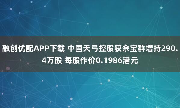 融创优配APP下载 中国天弓控股获余宝群增持290.4万股 每股作价0.1986港元
