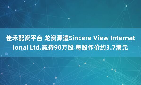 佳禾配资平台 龙资源遭Sincere View International Ltd.减持90万股 每股作价约3.7港元