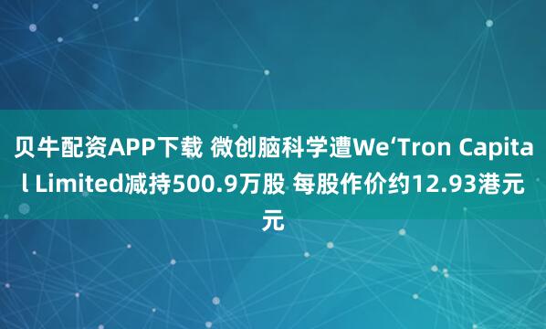 贝牛配资APP下载 微创脑科学遭We‘Tron Capital Limited减持500.9万股 每股作价约12.93港元