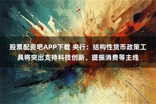 股票配资吧APP下载 央行：结构性货币政策工具将突出支持科技创新、提振消费等主线
