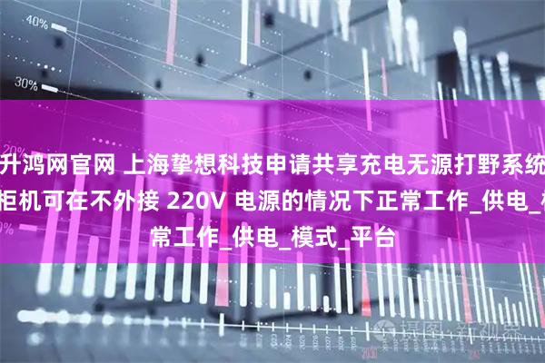 升鸿网官网 上海挚想科技申请共享充电无源打野系统专利，使柜机可在不外接 220V 电源的情况下正常工作_供电_模式_平台