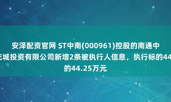 安泽配资官网 ST中南(000961)控股的南通中南世纪花城投资有限公司新增2条被执行人信息，执行标的44.25万元