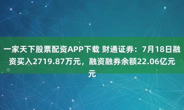 一家天下股票配资APP下载 财通证券：7月18日融资买入2719.87万元，融资融券余额22.06亿元