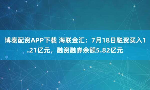 博泰配资APP下载 海联金汇：7月18日融资买入1.21亿元，融资融券余额5.82亿元
