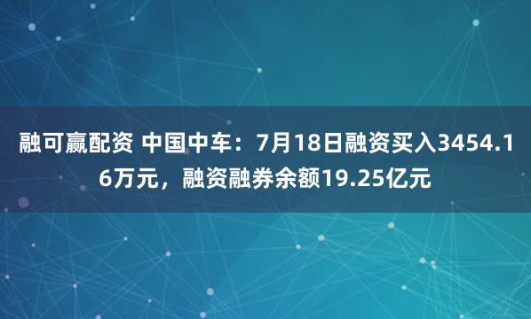融可赢配资 中国中车：7月18日融资买入3454.16万元，融资融券余额19.25亿元