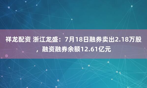 祥龙配资 浙江龙盛：7月18日融券卖出2.18万股，融资融券余额12.61亿元