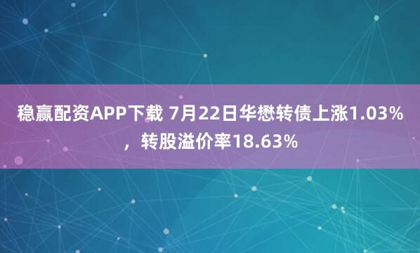 稳赢配资APP下载 7月22日华懋转债上涨1.03%，转股溢价率18.63%
