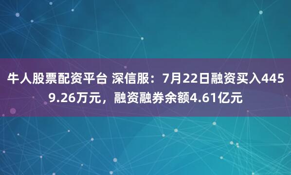 牛人股票配资平台 深信服：7月22日融资买入4459.26万元，融资融券余额4.61亿元