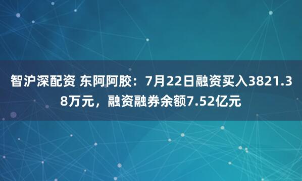 智沪深配资 东阿阿胶：7月22日融资买入3821.38万元，融资融券余额7.52亿元