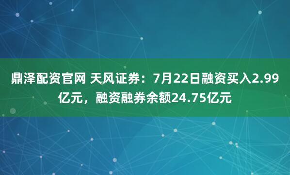 鼎泽配资官网 天风证券：7月22日融资买入2.99亿元，融资融券余额24.75亿元