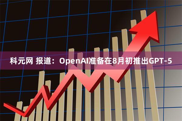 科元网 报道：OpenAI准备在8月初推出GPT-5