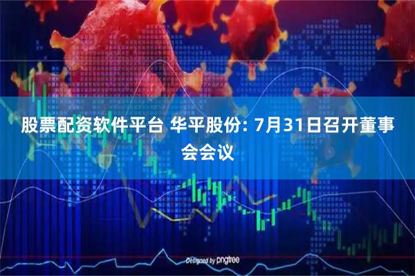 股票配资软件平台 华平股份: 7月31日召开董事会会议