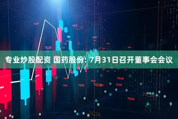 专业炒股配资 国药股份: 7月31日召开董事会会议