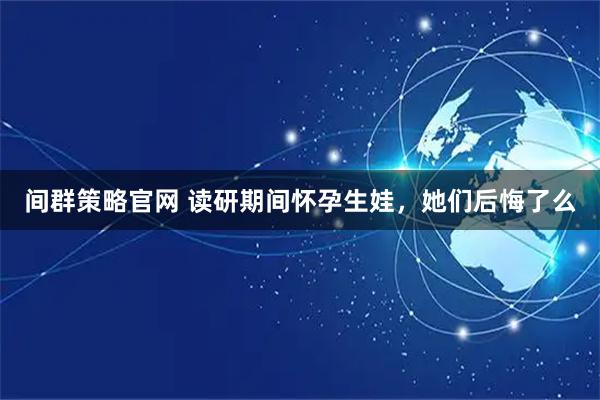 间群策略官网 读研期间怀孕生娃，她们后悔了么