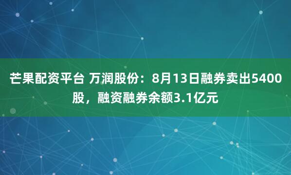 芒果配资平台 万润股份：8月13日融券卖出5400股，融资融券余额3.1亿元