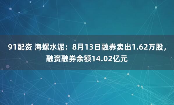 91配资 海螺水泥：8月13日融券卖出1.62万股，融资融券余额14.02亿元