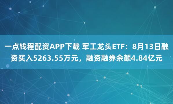 一点钱程配资APP下载 军工龙头ETF：8月13日融资买入5263.55万元，融资融券余额4.84亿元
