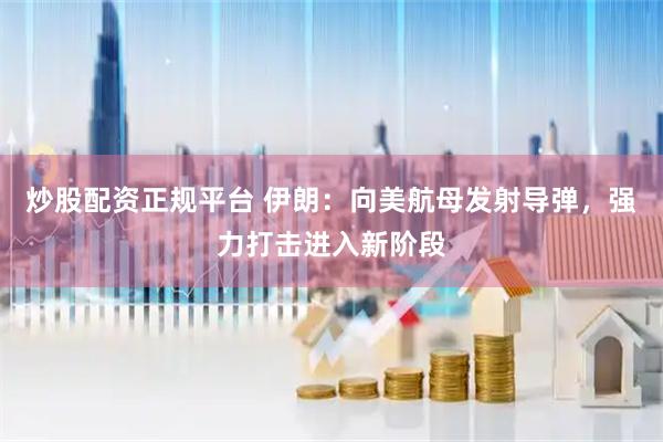 炒股配资正规平台 伊朗：向美航母发射导弹，强力打击进入新阶段