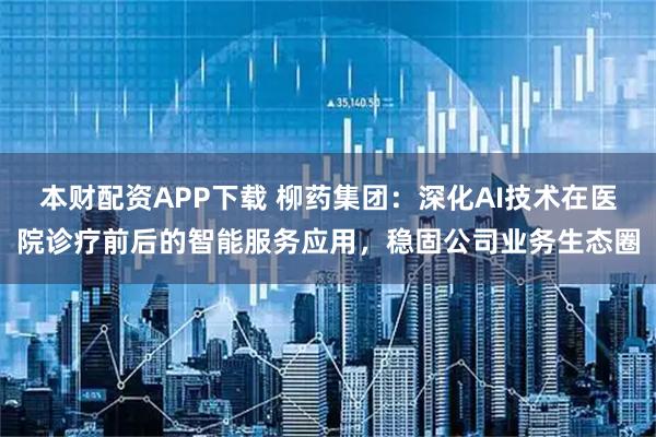 本财配资APP下载 柳药集团：深化AI技术在医院诊疗前后的智能服务应用，稳固公司业务生态圈