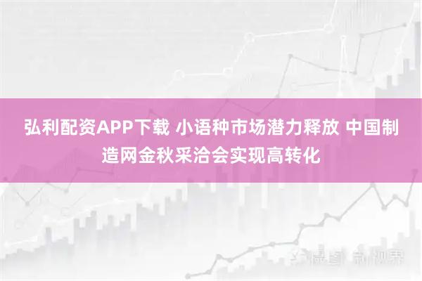 弘利配资APP下载 小语种市场潜力释放 中国制造网金秋采洽会实现高转化