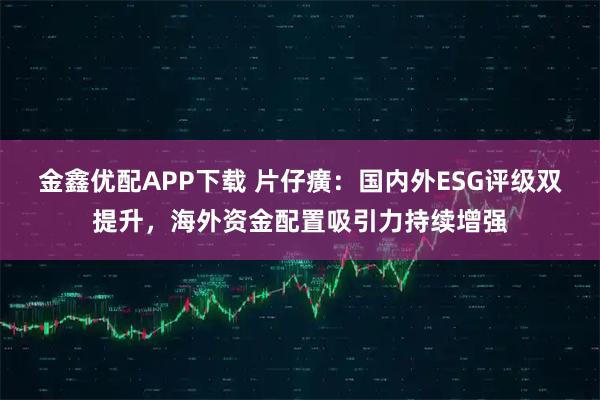 金鑫优配APP下载 片仔癀：国内外ESG评级双提升，海外资金配置吸引力持续增强