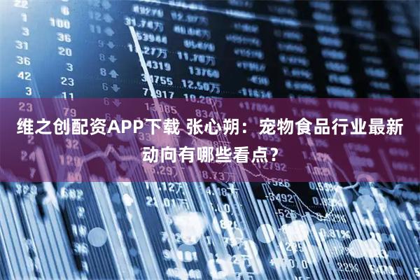 维之创配资APP下载 张心朔：宠物食品行业最新动向有哪些看点？