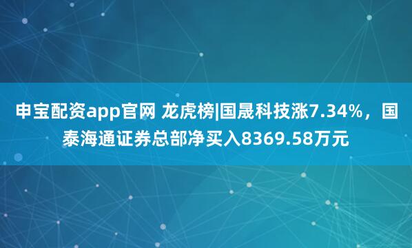 申宝配资app官网 龙虎榜|国晟科技涨7.34%,国泰海通证券总部净买入8369.58万元