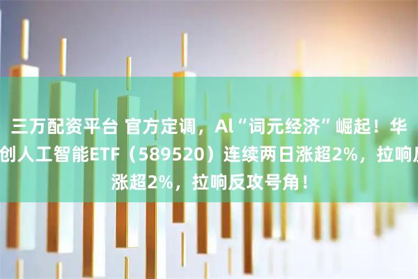 三万配资平台 官方定调，Al“词元经济”崛起！华宝基金科创人工智能ETF（589520）连续两日涨超2%，拉响反攻号角！
