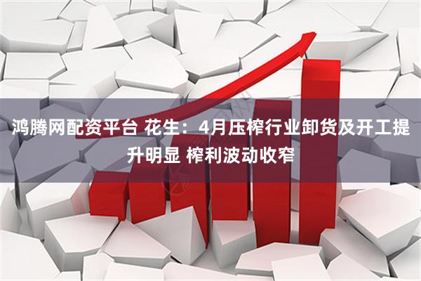 鸿腾网配资平台 花生：4月压榨行业卸货及开工提升明显 榨利波动收窄
