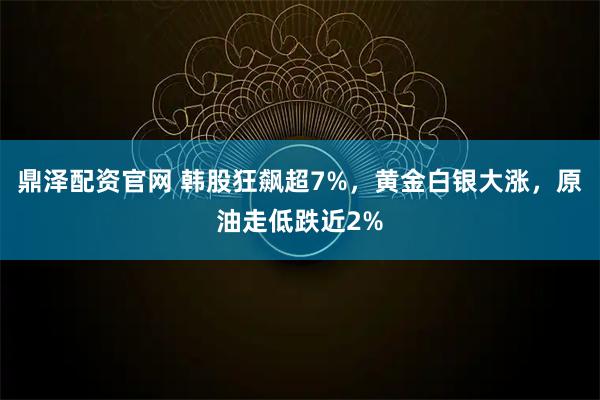 鼎泽配资官网 韩股狂飙超7%，黄金白银大涨，原油走低跌近2%