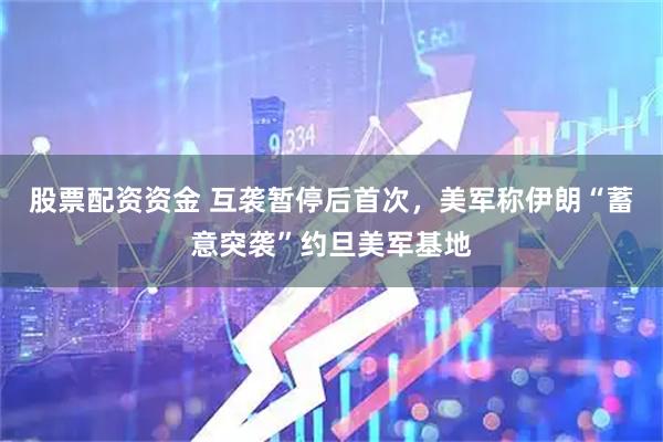 股票配资资金 互袭暂停后首次，美军称伊朗“蓄意突袭”约旦美军基地
