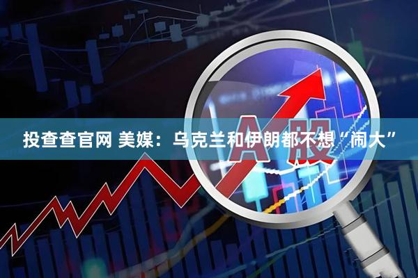投查查官网 美媒：乌克兰和伊朗都不想“闹大”