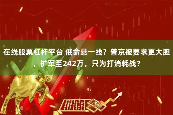在线股票杠杆平台 俄命悬一线？普京被要求更大胆，扩军至242万，只为打消耗战？